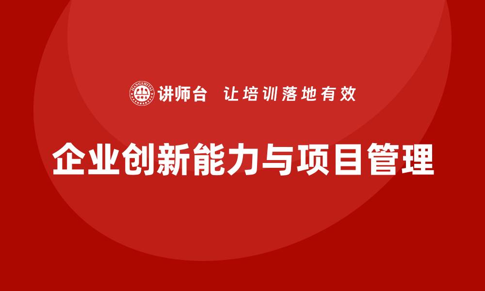 文章企业如何通过工程项目管理提升创新能力？的缩略图