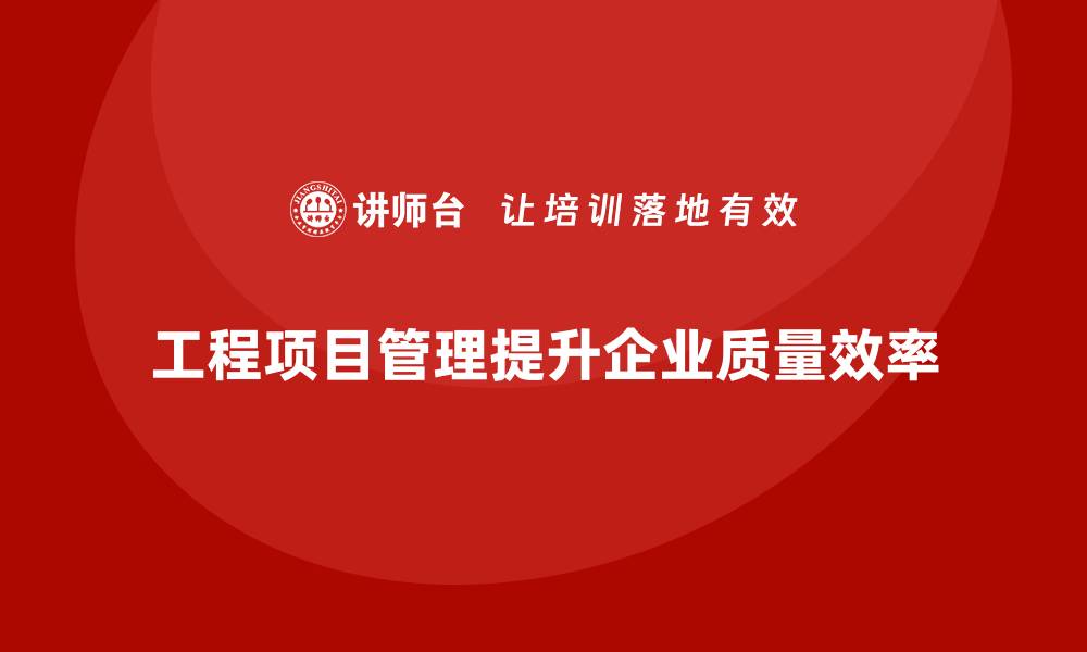 工程项目管理提升企业质量效率