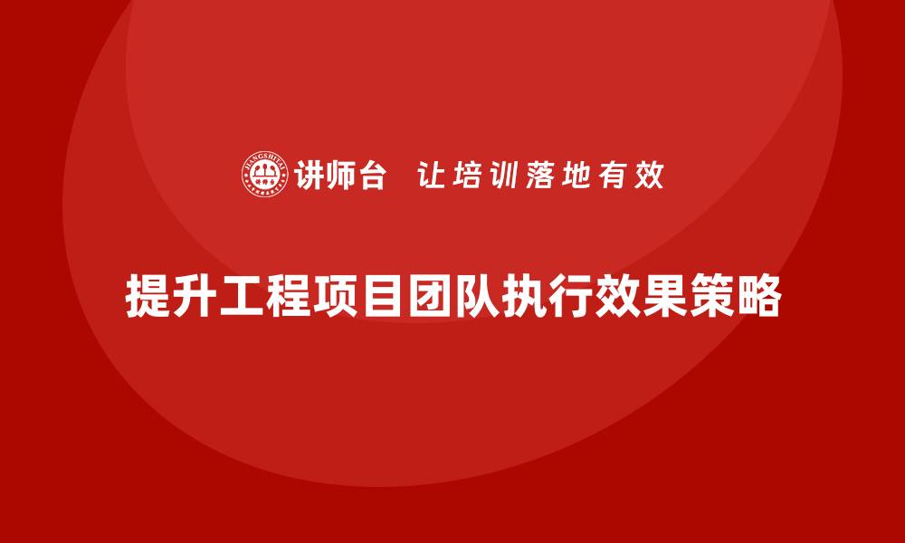文章工程项目管理如何提升团队成员的执行效果？的缩略图