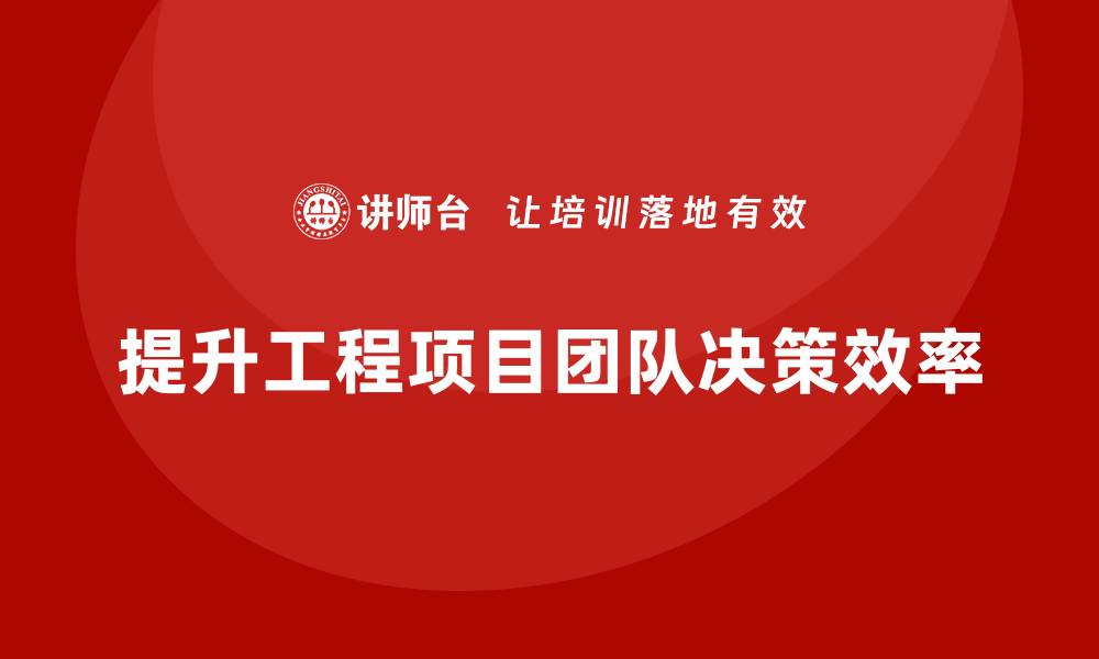 提升工程项目团队决策效率