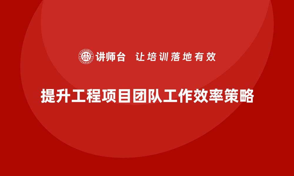 文章工程项目管理如何提升项目团队的工作效率？的缩略图