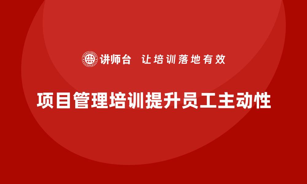 文章项目管理培训如何帮助企业提升员工的工作主动性？的缩略图