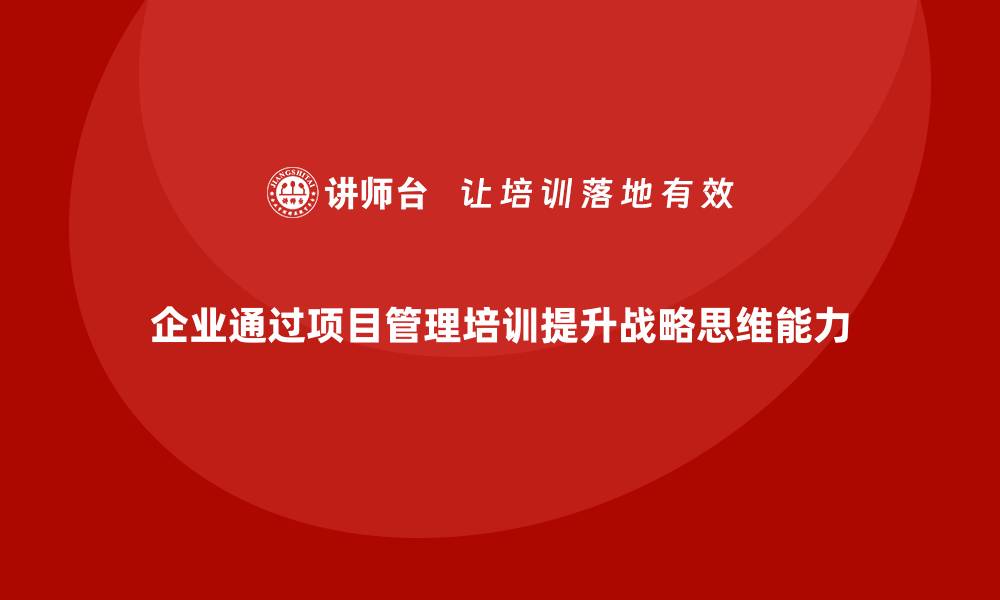 文章企业如何通过项目管理培训提升团队的战略思维能力？的缩略图