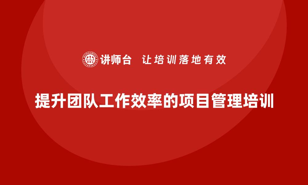 文章企业如何通过项目管理培训提高团队的工作效率？的缩略图