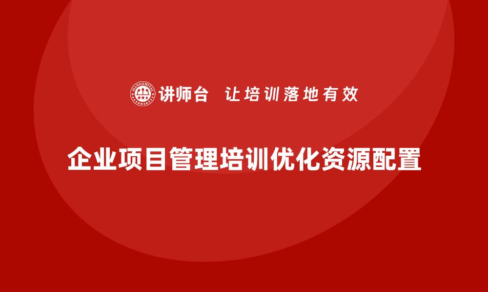 文章企业项目管理培训如何优化资源配置？的缩略图
