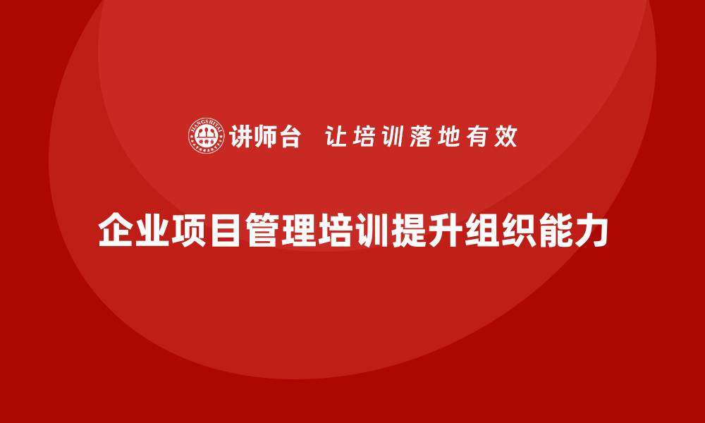 文章企业项目管理培训如何提高组织能力？的缩略图