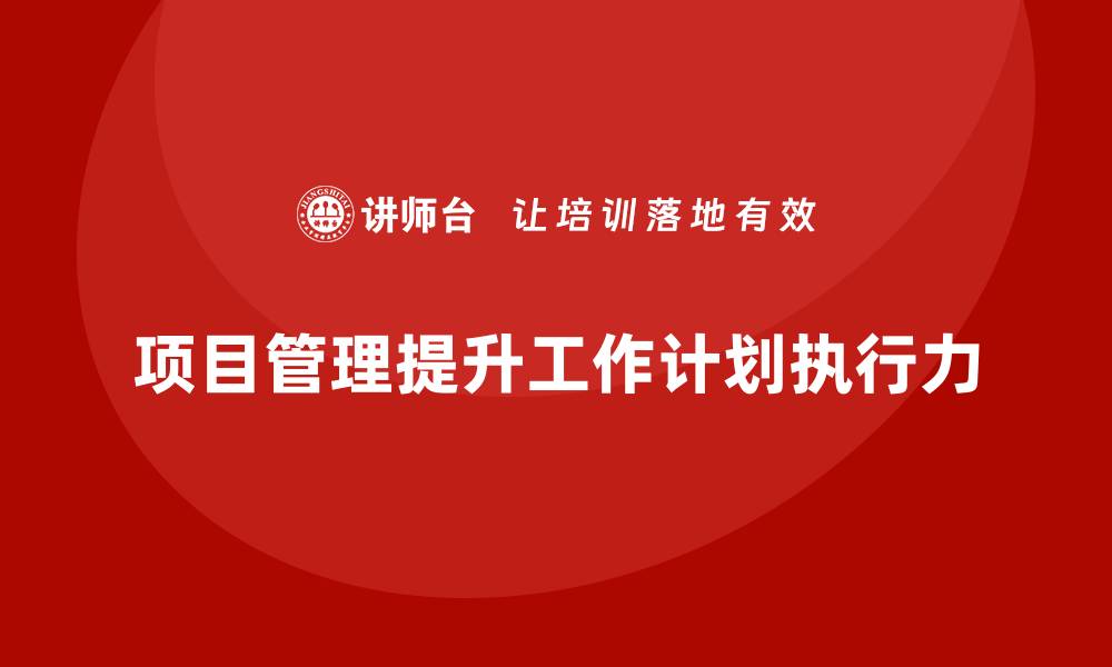 文章项目管理如何提升工作计划执行力？的缩略图
