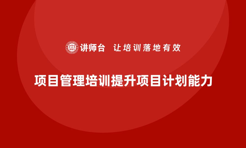 文章项目管理培训如何提高项目计划能力？的缩略图