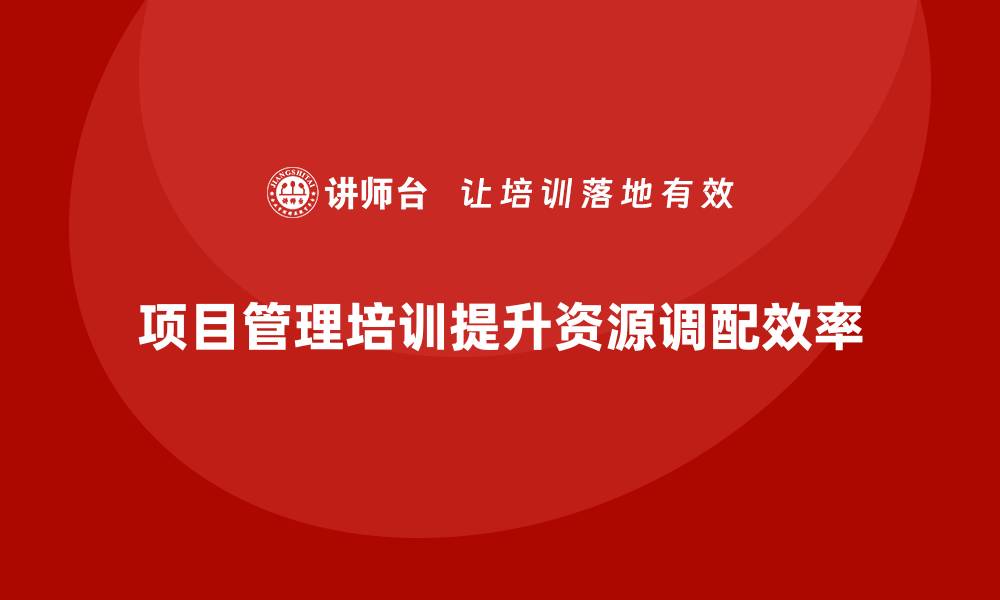 文章企业如何通过项目管理培训提升资源调配效率？的缩略图