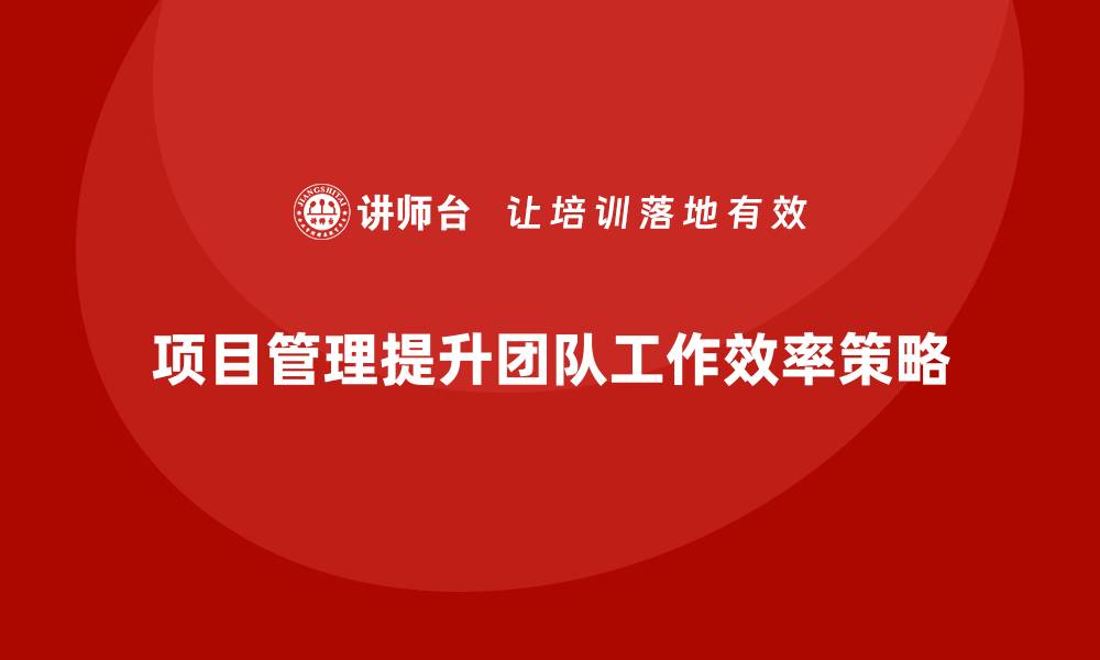 文章企业如何通过项目管理提升团队工作效率？的缩略图