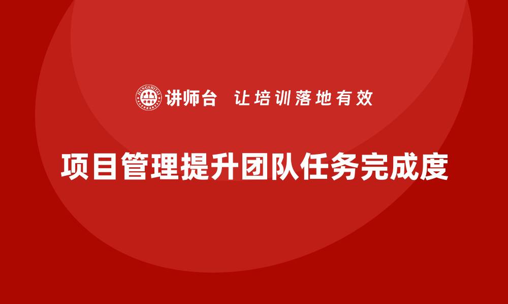 文章项目管理如何提高团队任务完成度？的缩略图