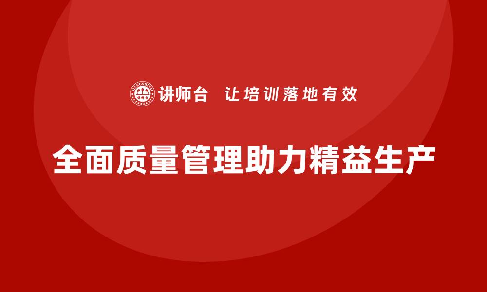 文章全面质量管理培训在企业实现精益生产中的重要作用的缩略图