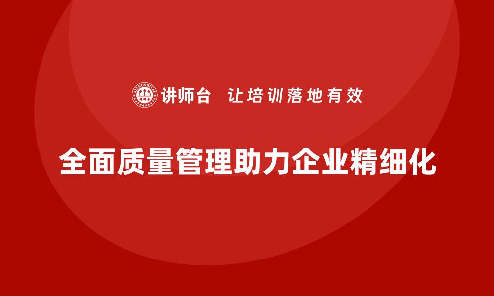 文章全面质量管理培训如何助力企业实现运营精细化管理？的缩略图