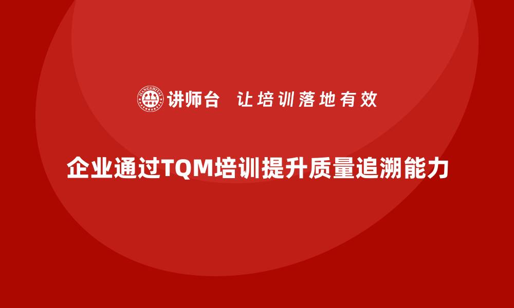 文章企业通过全面质量管理培训实现产品质量追溯的能力提升的缩略图