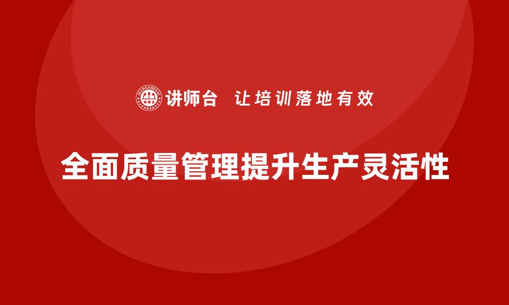文章企业推行全面质量管理培训提升生产灵活性的实战方法的缩略图