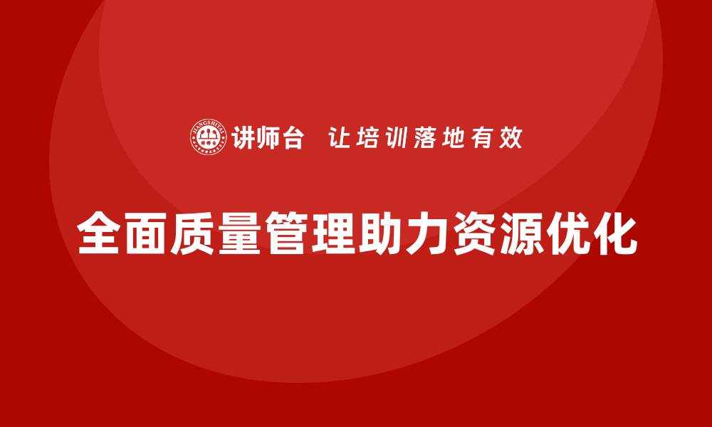 文章全面质量管理助力企业优化资源配置的缩略图