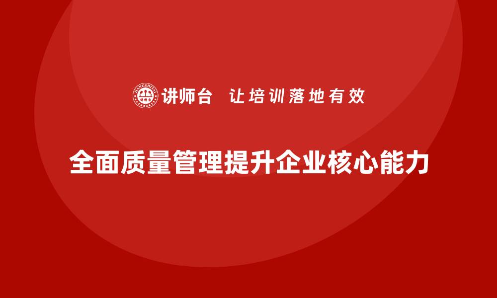 文章全面质量管理提升企业核心能力的缩略图
