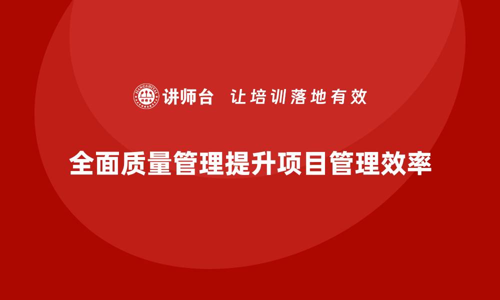 文章企业通过全面质量管理加强项目管理的缩略图