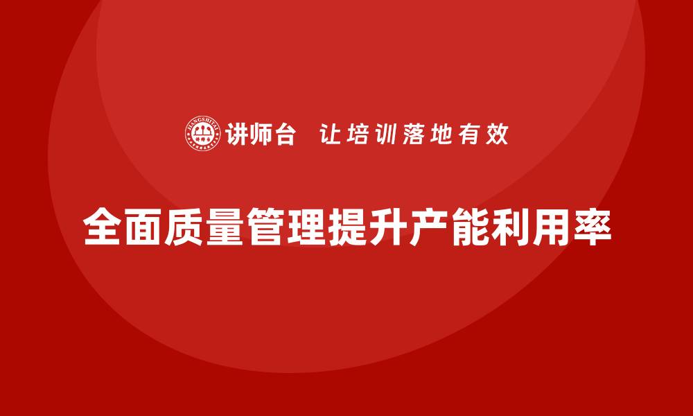 文章企业通过全面质量管理提高产能利用率的缩略图