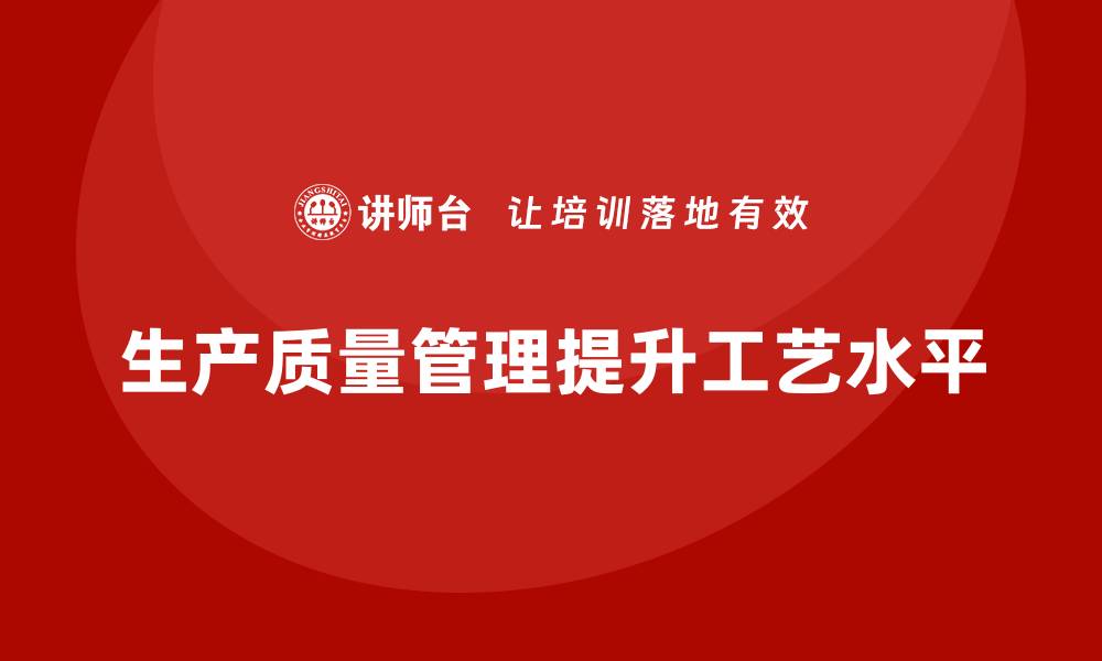 文章企业生产质量管理助力提升工艺水平的缩略图