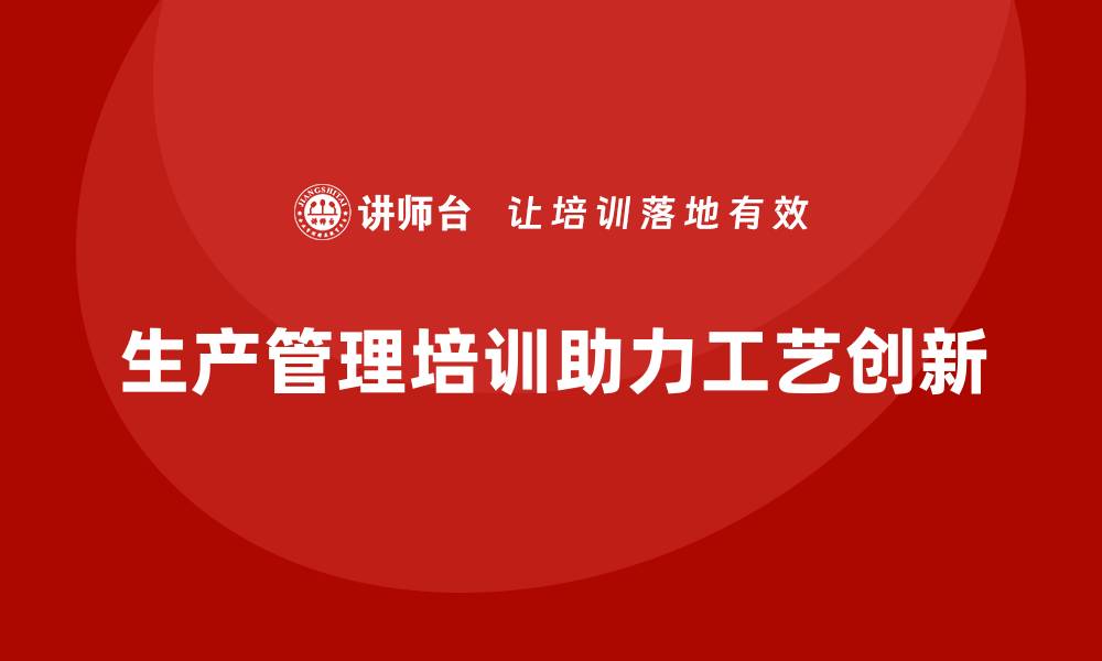 文章生产管理培训助力企业提升生产工艺创新能力的缩略图