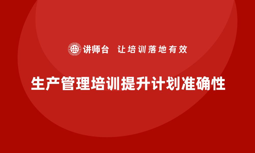 文章企业如何通过生产管理培训提升生产计划的准确性的缩略图