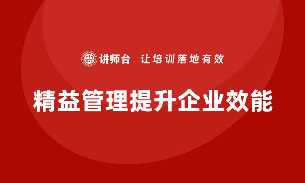 文章精益管理培训：精益管理如何帮助企业提高工作效能的缩略图