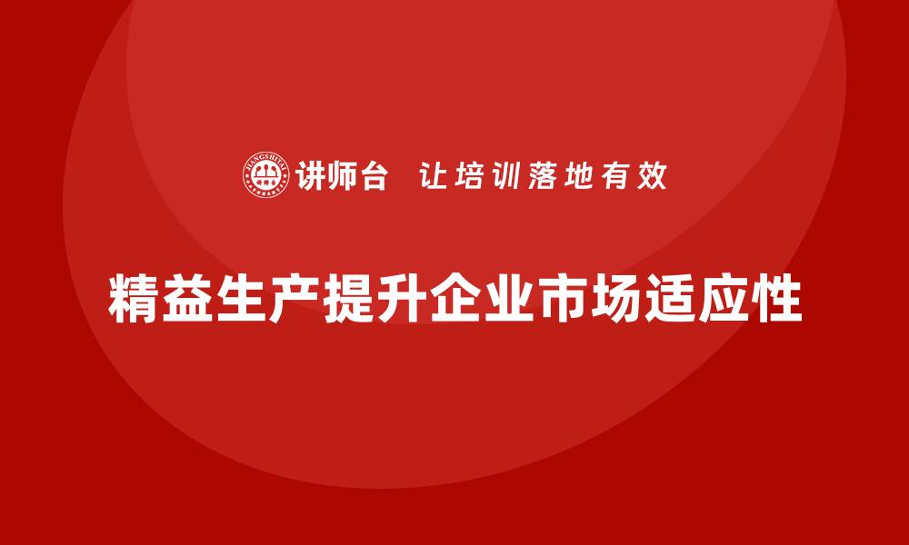 文章精益生产培训：精益生产如何帮助企业提升产品的市场适应性的缩略图
