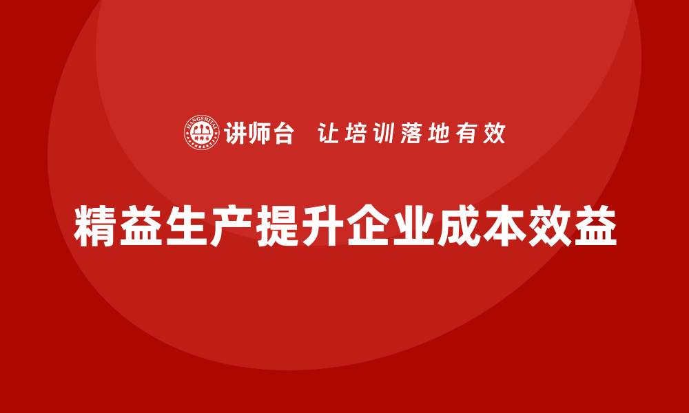 文章精益生产培训：精益生产如何帮助企业提升成本效益的缩略图