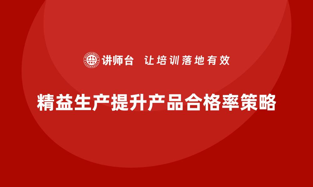 文章企业培训车间精益生产管理提升产品合格率的策略分析的缩略图