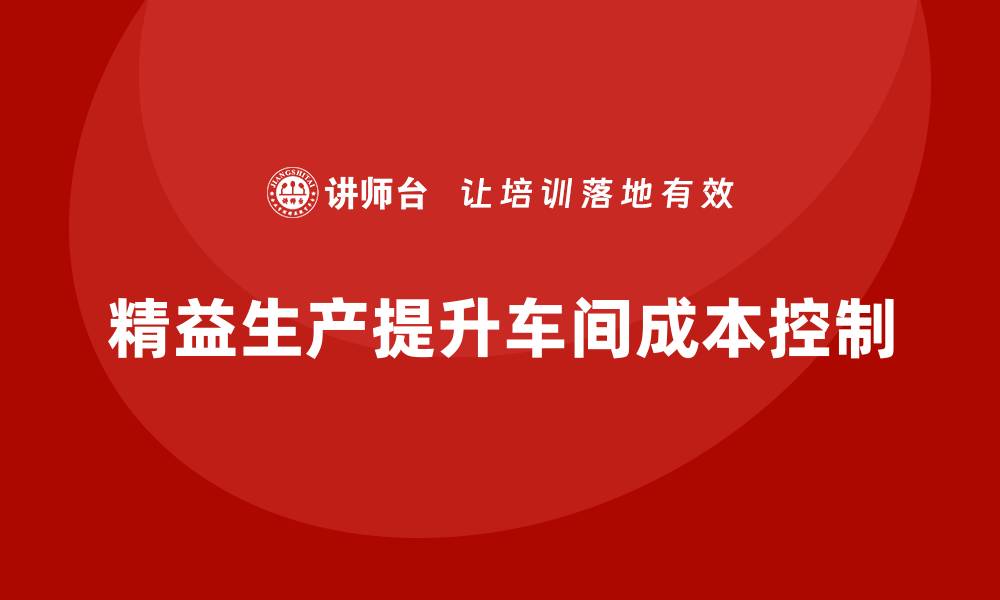 文章车间精益生产管理提升生产成本控制能力的缩略图