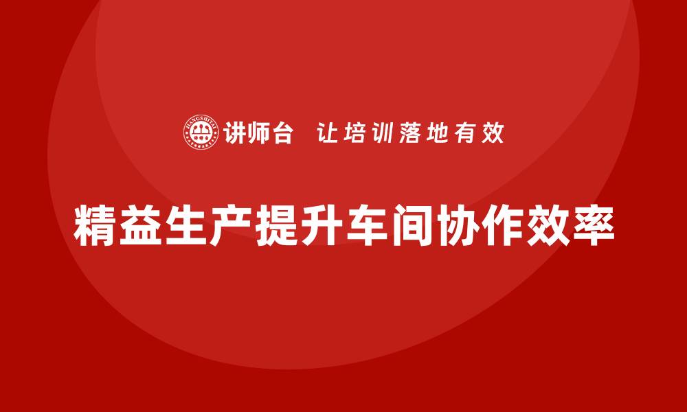 文章车间精益生产管理培训如何提升车间团队协作效率的缩略图