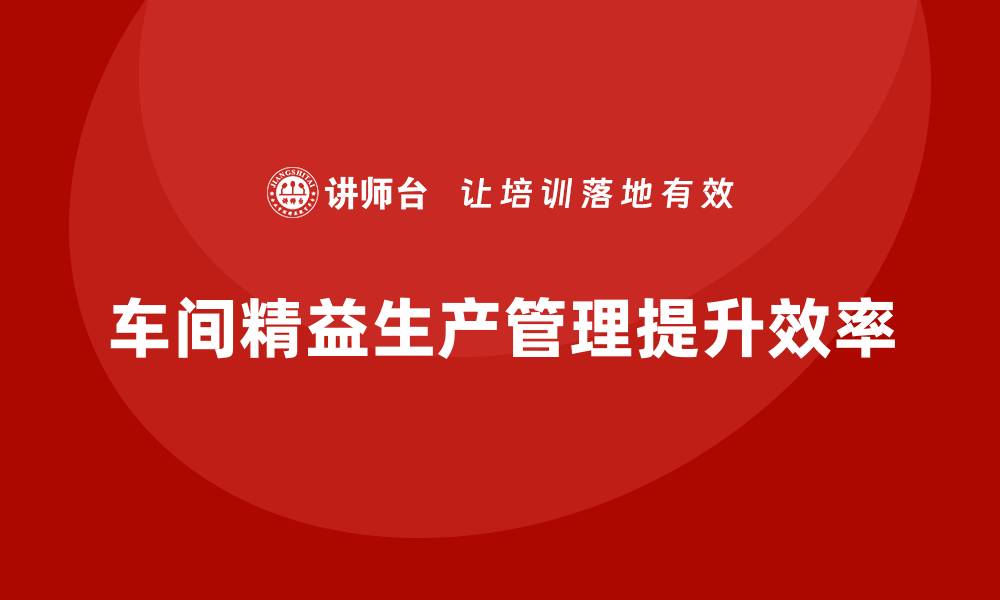 文章车间精益生产管理培训优化产线作业与工序控制的缩略图