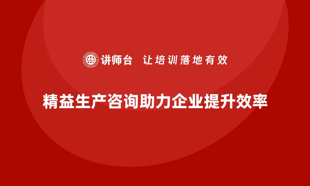 文章精益生产咨询助力企业提升运营管理与效率优化的缩略图