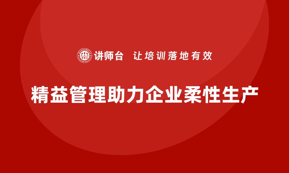 文章企业如何通过精益化管理实现柔性生产？的缩略图