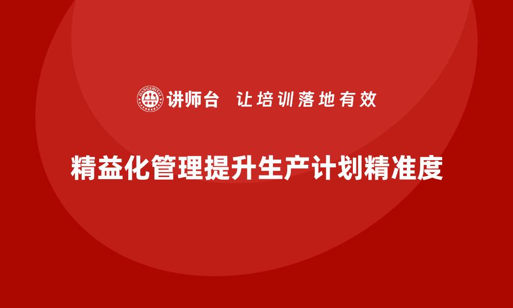 文章精益化管理课程如何帮助企业加强生产计划精准度？的缩略图