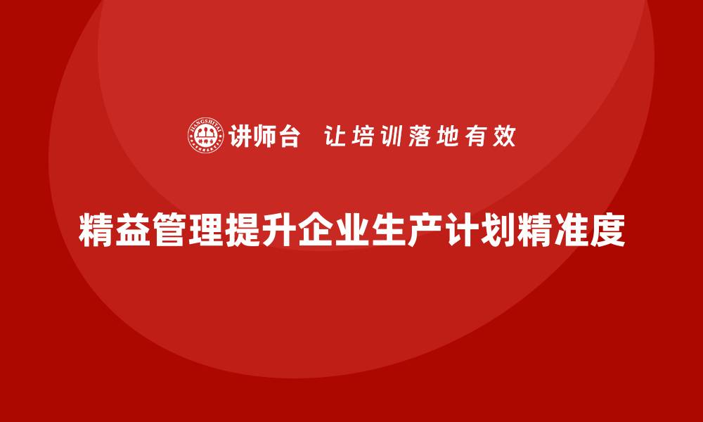 文章精益化管理课程如何帮助企业提升生产计划精准度？的缩略图