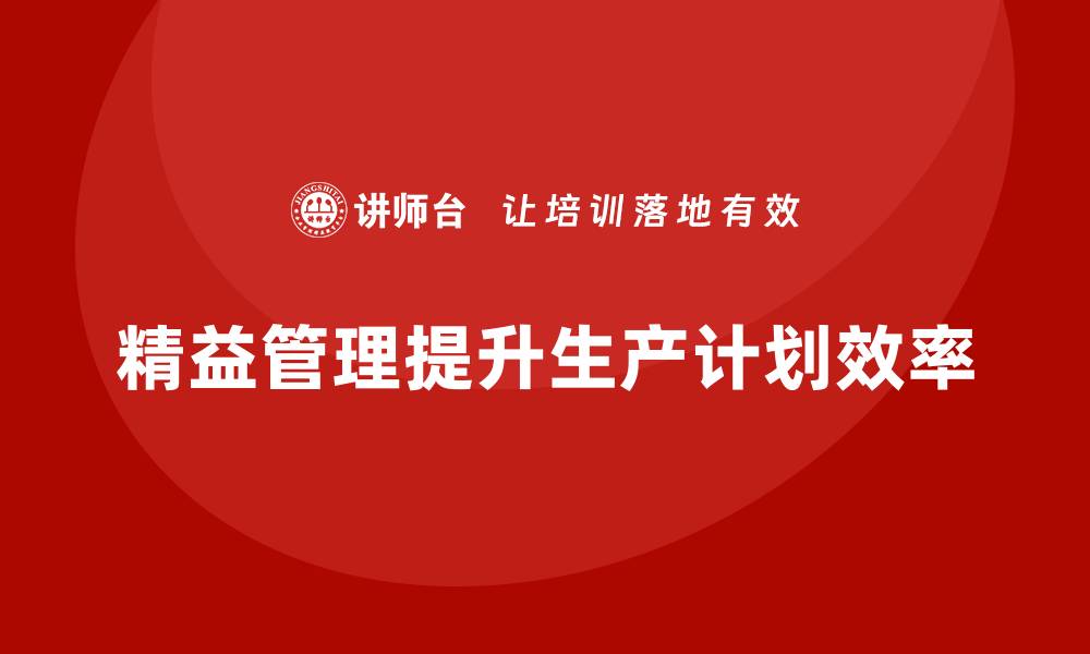 文章精益化管理如何帮助企业提升生产计划管理水平？的缩略图