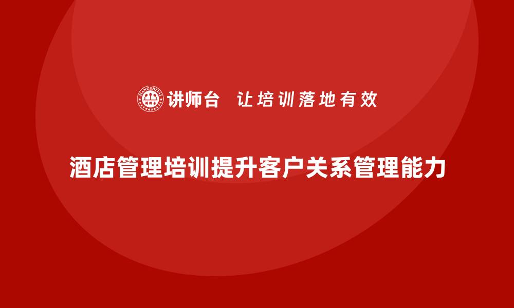 文章酒店管理培训如何提升酒店的客户关系管理能力？的缩略图