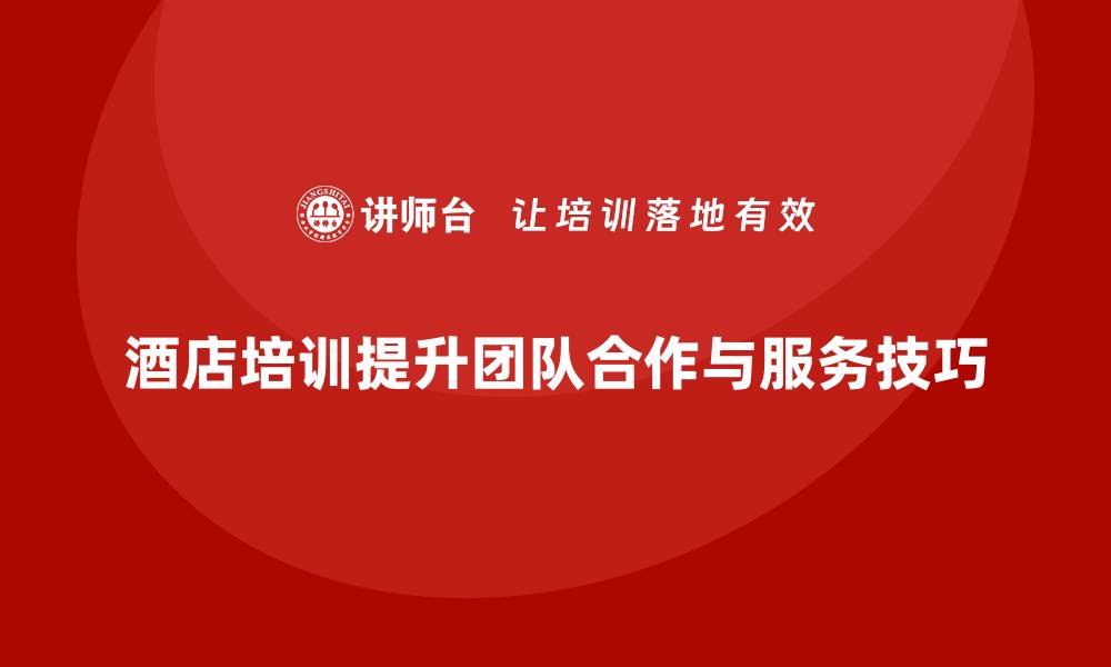 文章酒店管理培训如何提升员工的团队合作与服务技巧？的缩略图