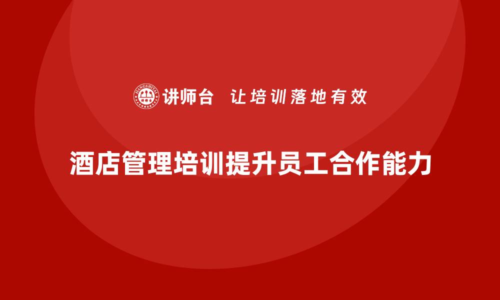 文章酒店管理培训如何帮助酒店提升员工的跨行业合作能力？的缩略图