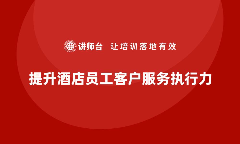 文章酒店管理培训如何提升员工的客户服务计划执行力？的缩略图