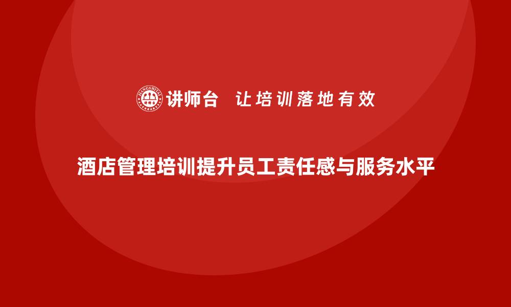 文章酒店管理培训如何帮助提升员工的工作责任感与服务水平？的缩略图