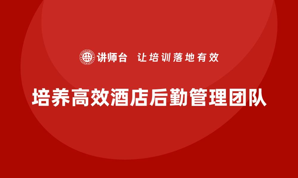 文章酒店管理培训：培养高效的酒店后勤管理团队的缩略图