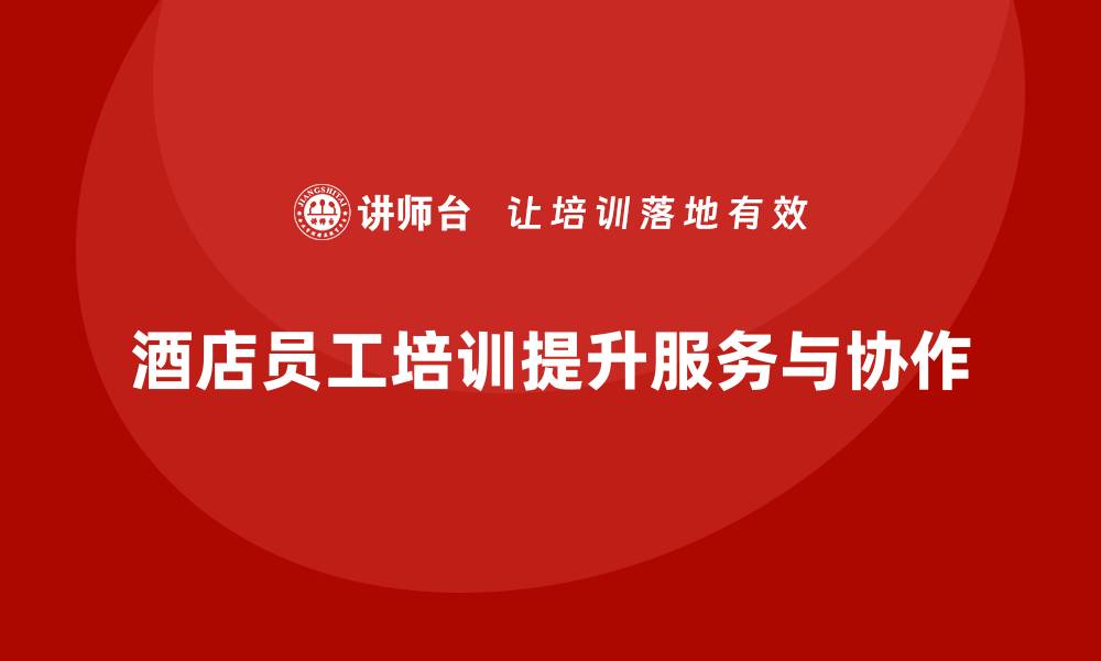 文章酒店员工管理培训：提升团队协作的关键的缩略图