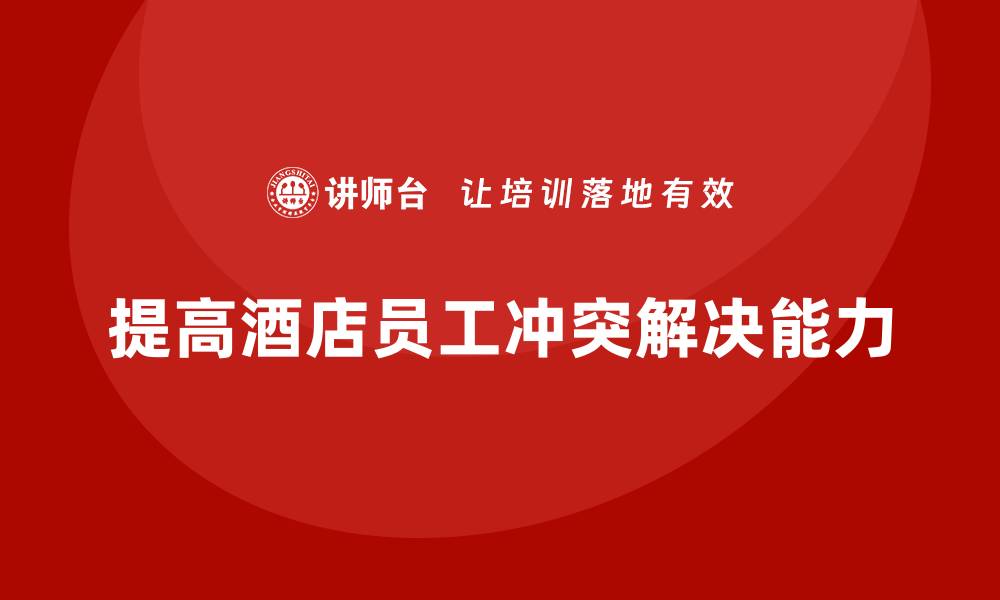 文章酒店员工管理培训课程：提升员工的冲突解决技巧的缩略图