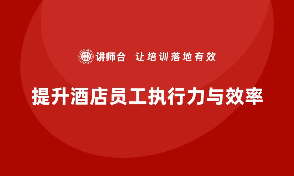 文章酒店员工管理培训：如何提升员工的执行力和效率？的缩略图
