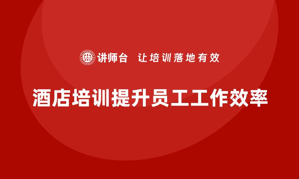 酒店培训提升员工工作效率