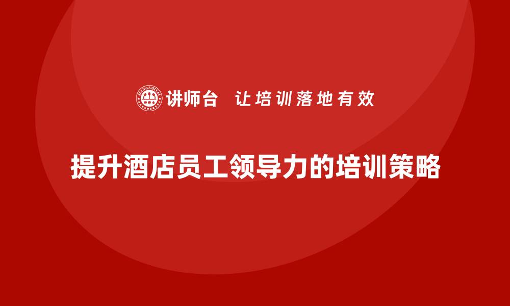 文章酒店管理培训：如何提升员工的领导力？的缩略图