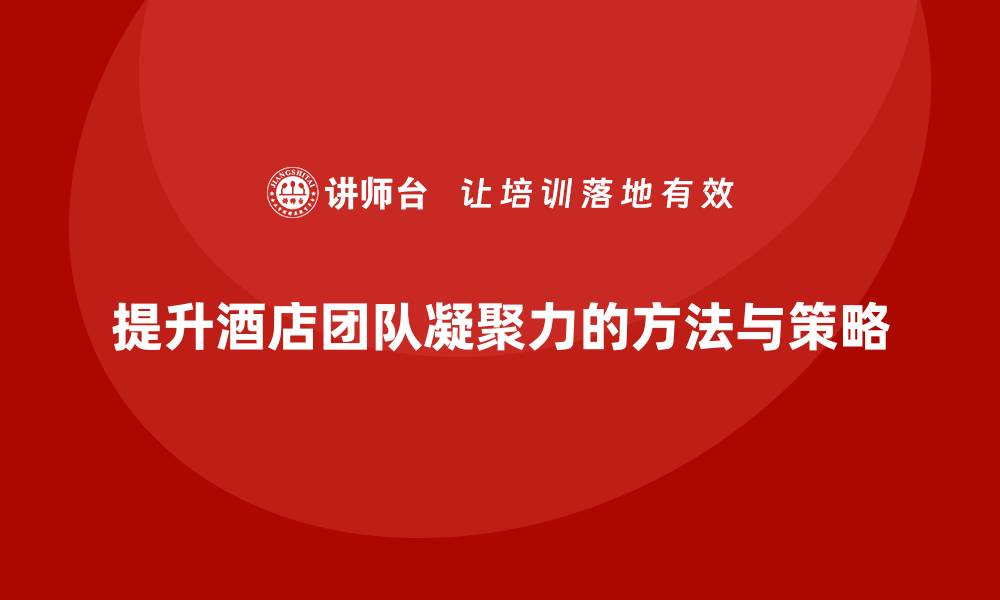 提升酒店团队凝聚力的方法与策略